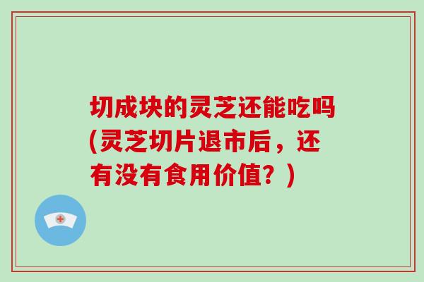 切成块的灵芝还能吃吗(灵芝切片退市后,还有没有食用价值?)-第1张图片-破壁灵芝孢子粉研究指南 切成块的灵芝还能吃吗(灵芝切片退市后,还有没有食用价值?)-第1张图片-破壁灵芝孢子粉研究指南