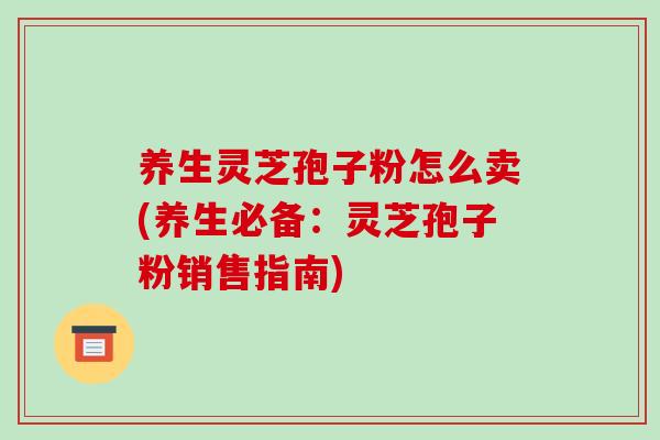 养生灵芝孢子粉怎么卖(养生必备:灵芝孢子粉销售指南)-第1张图片-破壁灵芝孢子粉研究指南 养生灵芝孢子粉怎么卖(养生必备:灵芝孢子粉销售指南)-第1张图片-破壁灵芝孢子粉研究指南