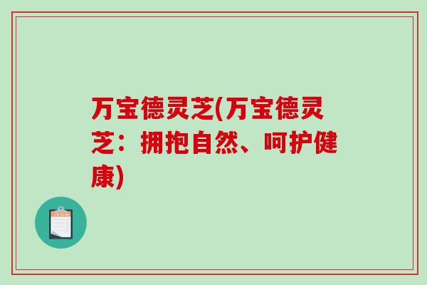 万宝德灵芝(万宝德灵芝：拥抱自然、呵护健康)-第1张图片-破壁灵芝孢子粉研究指南