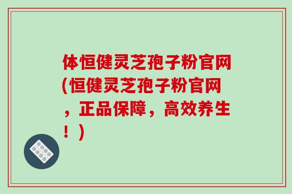体恒健灵芝孢子粉官网(恒健灵芝孢子粉官网,正品保障,高效养生!)-第1张图片-破壁灵芝孢子粉研究指南 体恒健灵芝孢子粉官网(恒健灵芝孢子粉官网,正品保障,高效养生!)-第1张图片-破壁灵芝孢子粉研究指南