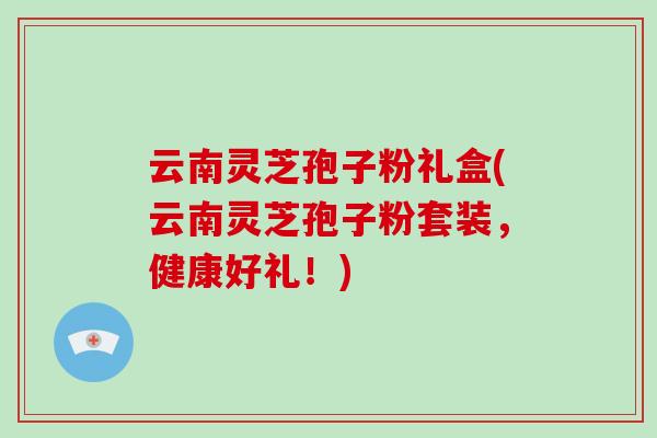 云南灵芝孢子粉礼盒(云南灵芝孢子粉套装，健康好礼！)-第1张图片-破壁灵芝孢子粉研究指南