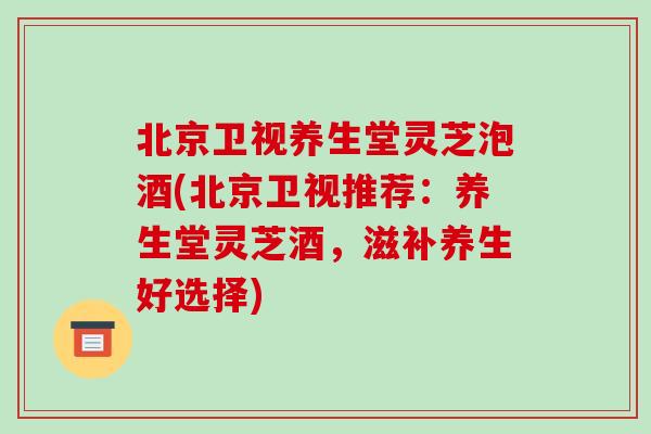 北京卫视养生堂灵芝泡酒(北京卫视推荐:养生堂灵芝酒,滋补养生好选择)-第1张图片-破壁灵芝孢子粉研究指南 北京卫视养生堂灵芝泡酒(北京卫视推荐:养生堂灵芝酒,滋补养生好选择)-第1张图片-破壁灵芝孢子粉研究指南