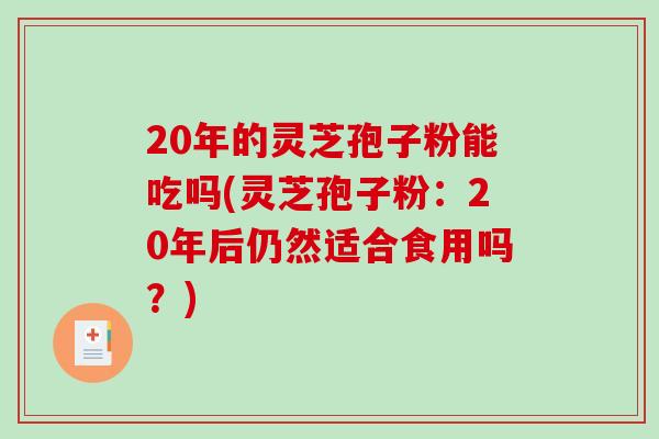 20年的灵芝孢子粉能吃吗(灵芝孢子粉:20年后仍然适合食用吗?)-第1张图片-破壁灵芝孢子粉研究指南 20年的灵芝孢子粉能吃吗(灵芝孢子粉:20年后仍然适合食用吗?)-第1张图片-破壁灵芝孢子粉研究指南