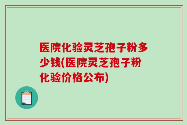 医院化验灵芝孢子粉多少钱(医院灵芝孢子粉化验价格公布)-第1张图片-破壁灵芝孢子粉研究指南