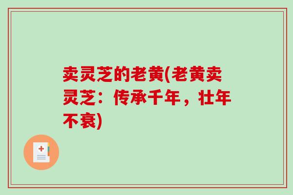 卖灵芝的老黄(老黄卖灵芝:传承千年,壮年不衰)-第1张图片-破壁灵芝孢子粉研究指南 卖灵芝的老黄(老黄卖灵芝:传承千年,壮年不衰)-第1张图片-破壁灵芝孢子粉研究指南
