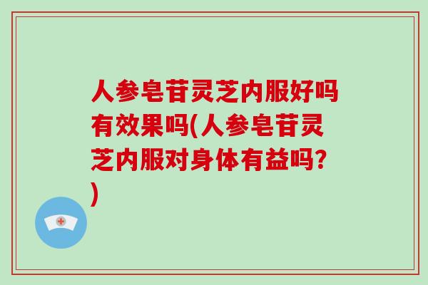 人参皂苷灵芝内服好吗有效果吗(人参皂苷灵芝内服对身体有益吗？)-第1张图片-破壁灵芝孢子粉研究指南