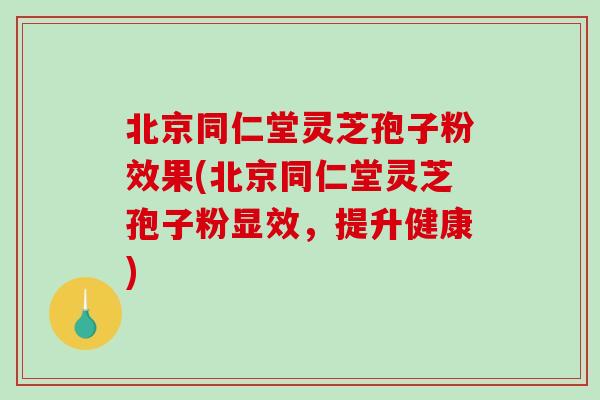 北京同仁堂灵芝孢子粉效果(北京同仁堂灵芝孢子粉显效,提升健康)-第1张图片-破壁灵芝孢子粉研究指南 北京同仁堂灵芝孢子粉效果(北京同仁堂灵芝孢子粉显效,提升健康)-第1张图片-破壁灵芝孢子粉研究指南