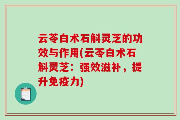 云苓白术石斛灵芝的功效与作用(云苓白术石斛灵芝:强效滋补,提升免疫力)-第1张图片-破壁灵芝孢子粉研究指南 云苓白术石斛灵芝的功效与作用(云苓白术石斛灵芝:强效滋补,提升免疫力)-第1张图片-破壁灵芝孢子粉研究指南