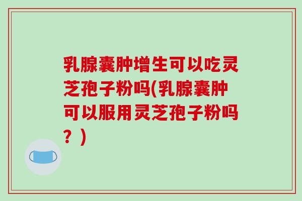 乳腺囊肿增生可以吃灵芝孢子粉吗(乳腺囊肿可以服用灵芝孢子粉吗?)-第1张图片-破壁灵芝孢子粉研究指南 乳腺囊肿增生可以吃灵芝孢子粉吗(乳腺囊肿可以服用灵芝孢子粉吗?)-第1张图片-破壁灵芝孢子粉研究指南