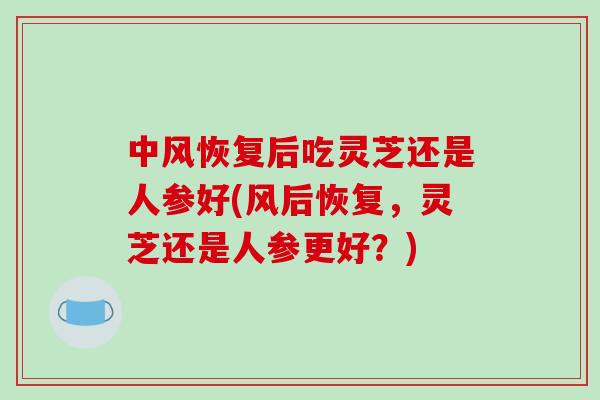 中风恢复后吃灵芝还是人参好(风后恢复，灵芝还是人参更好？)-第1张图片-破壁灵芝孢子粉研究指南