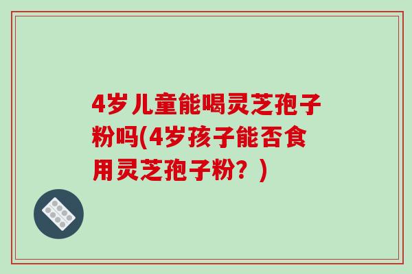 4岁儿童能喝灵芝孢子粉吗(4岁孩子能否食用灵芝孢子粉?)-第1张图片-破壁灵芝孢子粉研究指南 4岁儿童能喝灵芝孢子粉吗(4岁孩子能否食用灵芝孢子粉?)-第1张图片-破壁灵芝孢子粉研究指南