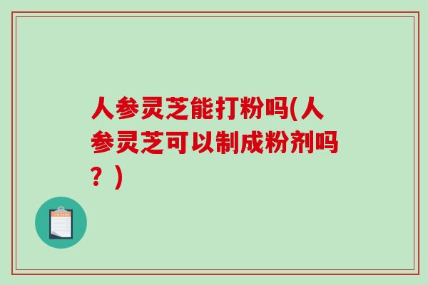 人参灵芝能打粉吗(人参灵芝可以制成粉剂吗?)-第1张图片-破壁灵芝孢子粉研究指南 人参灵芝能打粉吗(人参灵芝可以制成粉剂吗?)-第1张图片-破壁灵芝孢子粉研究指南