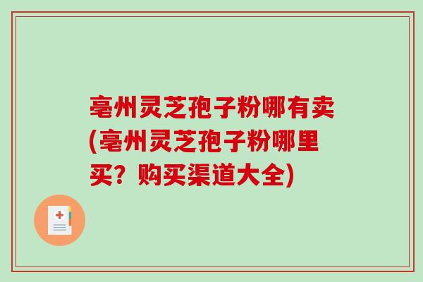 亳州灵芝孢子粉哪有卖(亳州灵芝孢子粉哪里买？购买渠道大全)-第1张图片-破壁灵芝孢子粉研究指南