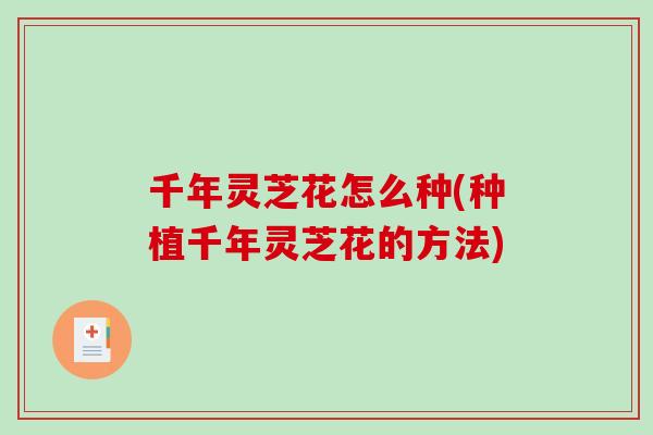 千年灵芝花怎么种(种植千年灵芝花的方法)-第1张图片-破壁灵芝孢子粉研究指南 千年灵芝花怎么种(种植千年灵芝花的方法)-第1张图片-破壁灵芝孢子粉研究指南