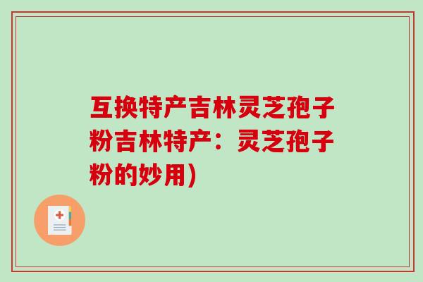 互换特产吉林灵芝孢子粉吉林特产:灵芝孢子粉的妙用)-第1张图片-破壁灵芝孢子粉研究指南 互换特产吉林灵芝孢子粉吉林特产:灵芝孢子粉的妙用)-第1张图片-破壁灵芝孢子粉研究指南