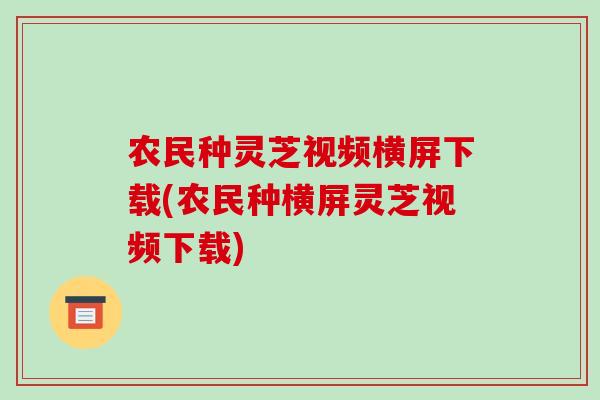 农民种灵芝视频横屏下载(农民种横屏灵芝视频下载)-第1张图片-破壁灵芝孢子粉研究指南 农民种灵芝视频横屏下载(农民种横屏灵芝视频下载)-第1张图片-破壁灵芝孢子粉研究指南