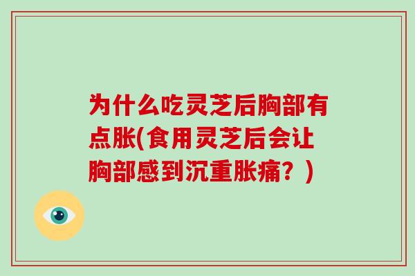 为什么吃灵芝后胸部有点胀(食用灵芝后会让胸部感到沉重胀痛?)-第1张图片-破壁灵芝孢子粉研究指南 为什么吃灵芝后胸部有点胀(食用灵芝后会让胸部感到沉重胀痛?)-第1张图片-破壁灵芝孢子粉研究指南
