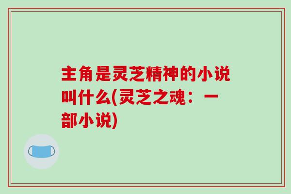 主角是灵芝精神的小说叫什么(灵芝之魂：一部小说)-第1张图片-破壁灵芝孢子粉研究指南