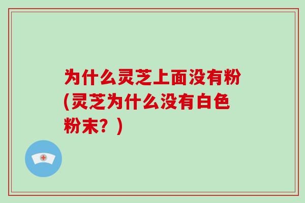 为什么灵芝上面没有粉(灵芝为什么没有白色粉末?)-第1张图片-破壁灵芝孢子粉研究指南 为什么灵芝上面没有粉(灵芝为什么没有白色粉末?)-第1张图片-破壁灵芝孢子粉研究指南