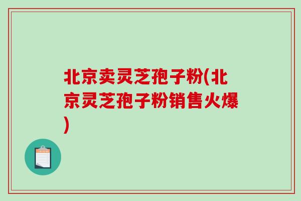 北京卖灵芝孢子粉(北京灵芝孢子粉销售火爆)-第1张图片-破壁灵芝孢子粉研究指南 北京卖灵芝孢子粉(北京灵芝孢子粉销售火爆)-第1张图片-破壁灵芝孢子粉研究指南