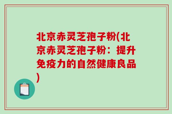 北京赤灵芝孢子粉(北京赤灵芝孢子粉:提升免疫力的自然健康良品)-第1张图片-破壁灵芝孢子粉研究指南 北京赤灵芝孢子粉(北京赤灵芝孢子粉:提升免疫力的自然健康良品)-第1张图片-破壁灵芝孢子粉研究指南