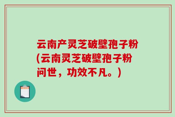云南产灵芝破壁孢子粉(云南灵芝破壁孢子粉问世,功效不凡。)-第1张图片-破壁灵芝孢子粉研究指南 云南产灵芝破壁孢子粉(云南灵芝破壁孢子粉问世,功效不凡。)-第1张图片-破壁灵芝孢子粉研究指南