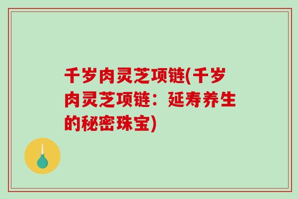 千岁肉灵芝项链(千岁肉灵芝项链:延寿养生的秘密珠宝)-第1张图片-破壁灵芝孢子粉研究指南 千岁肉灵芝项链(千岁肉灵芝项链:延寿养生的秘密珠宝)-第1张图片-破壁灵芝孢子粉研究指南