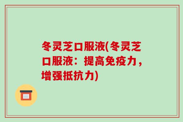 冬灵芝口服液(冬灵芝口服液:提高免疫力,增强抵抗力)-第1张图片-破壁灵芝孢子粉研究指南 冬灵芝口服液(冬灵芝口服液:提高免疫力,增强抵抗力)-第1张图片-破壁灵芝孢子粉研究指南