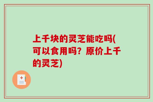 上千块的灵芝能吃吗(可以食用吗?原价上千的灵芝)-第1张图片-破壁灵芝孢子粉研究指南 上千块的灵芝能吃吗(可以食用吗?原价上千的灵芝)-第1张图片-破壁灵芝孢子粉研究指南