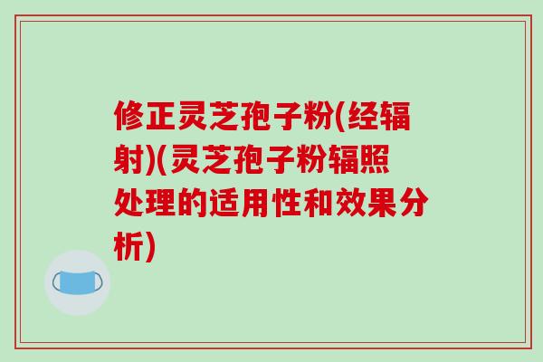修正灵芝孢子粉(经辐射)(灵芝孢子粉辐照处理的适用性和效果分析)-第1张图片-破壁灵芝孢子粉研究指南 修正灵芝孢子粉(经辐射)(灵芝孢子粉辐照处理的适用性和效果分析)-第1张图片-破壁灵芝孢子粉研究指南
