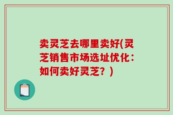 卖灵芝去哪里卖好(灵芝销售市场选址优化：如何卖好灵芝？)-第1张图片-破壁灵芝孢子粉研究指南