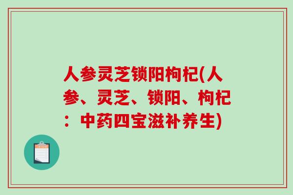 人参灵芝锁阳枸杞(人参、灵芝、锁阳、枸杞:中药四宝滋补养生)-第1张图片-破壁灵芝孢子粉研究指南 人参灵芝锁阳枸杞(人参、灵芝、锁阳、枸杞:中药四宝滋补养生)-第1张图片-破壁灵芝孢子粉研究指南
