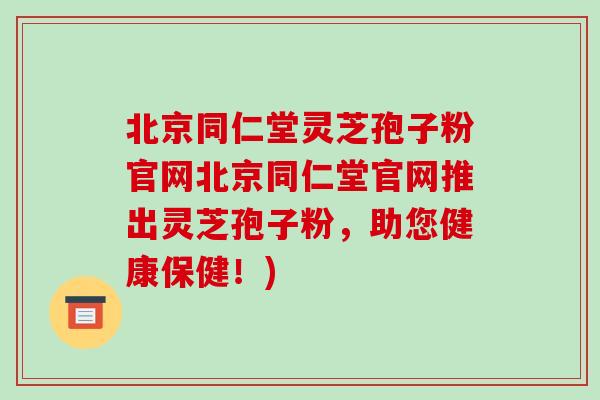 北京同仁堂灵芝孢子粉官网北京同仁堂官网推出灵芝孢子粉,助您健康保健!)-第1张图片-破壁灵芝孢子粉研究指南 北京同仁堂灵芝孢子粉官网北京同仁堂官网推出灵芝孢子粉,助您健康保健!)-第1张图片-破壁灵芝孢子粉研究指南