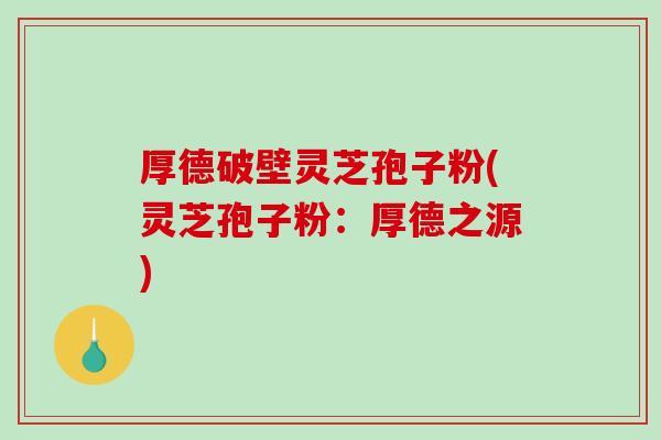 厚德破壁灵芝孢子粉(灵芝孢子粉:厚德之源)-第1张图片-破壁灵芝孢子粉研究指南 厚德破壁灵芝孢子粉(灵芝孢子粉:厚德之源)-第1张图片-破壁灵芝孢子粉研究指南