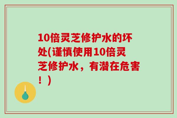 10倍灵芝修护水的坏处(谨慎使用10倍灵芝修护水，有潜在危害！)-第1张图片-破壁灵芝孢子粉研究指南