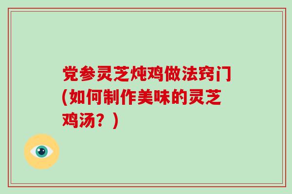 党参灵芝炖鸡做法窍门(如何制作美味的灵芝鸡汤?)-第1张图片-破壁灵芝孢子粉研究指南 党参灵芝炖鸡做法窍门(如何制作美味的灵芝鸡汤?)-第1张图片-破壁灵芝孢子粉研究指南