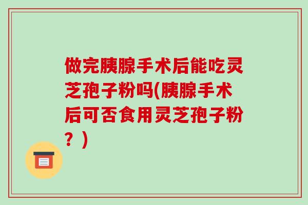 做完胰腺手术后能吃灵芝孢子粉吗(胰腺手术后可否食用灵芝孢子粉?)-第1张图片-破壁灵芝孢子粉研究指南 做完胰腺手术后能吃灵芝孢子粉吗(胰腺手术后可否食用灵芝孢子粉?)-第1张图片-破壁灵芝孢子粉研究指南