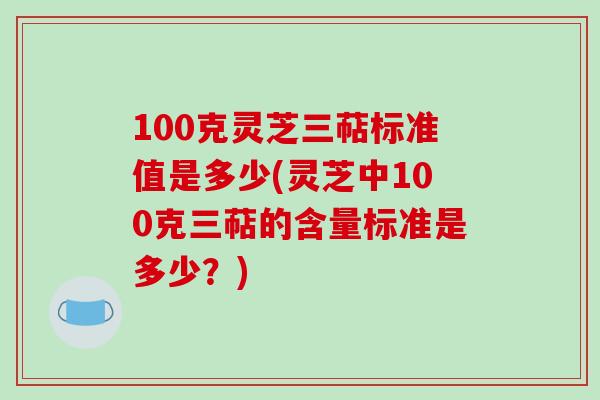 100克灵芝三萜标准值是多少(灵芝中100克三萜的含量标准是多少?)-第1张图片-破壁灵芝孢子粉研究指南 100克灵芝三萜标准值是多少(灵芝中100克三萜的含量标准是多少?)-第1张图片-破壁灵芝孢子粉研究指南