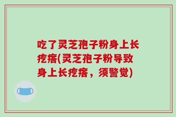 吃了灵芝孢子粉身上长疙瘩(灵芝孢子粉导致身上长疙瘩,须警觉)-第1张图片-破壁灵芝孢子粉研究指南 吃了灵芝孢子粉身上长疙瘩(灵芝孢子粉导致身上长疙瘩,须警觉)-第1张图片-破壁灵芝孢子粉研究指南