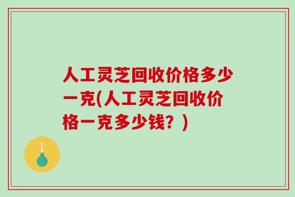 人工灵芝回收价格多少一克(人工灵芝回收价格一克多少钱？)-第1张图片-破壁灵芝孢子粉研究指南