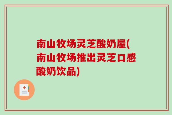 南山牧场灵芝酸奶屋(南山牧场推出灵芝口感酸奶饮品)-第1张图片-破壁灵芝孢子粉研究指南 南山牧场灵芝酸奶屋(南山牧场推出灵芝口感酸奶饮品)-第1张图片-破壁灵芝孢子粉研究指南