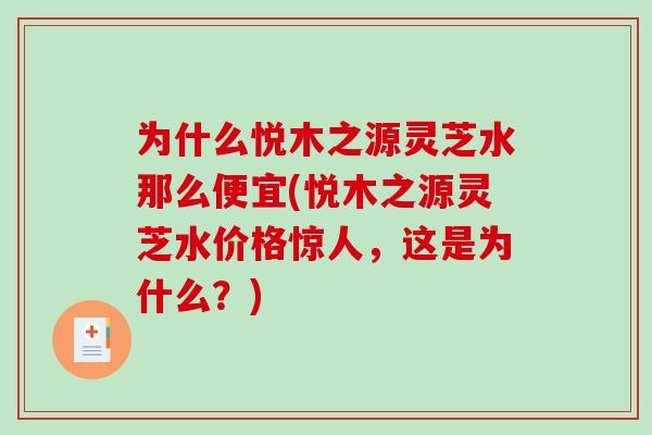 为什么悦木之源灵芝水那么便宜(悦木之源灵芝水价格惊人，这是为什么？)-第1张图片-破壁灵芝孢子粉研究指南