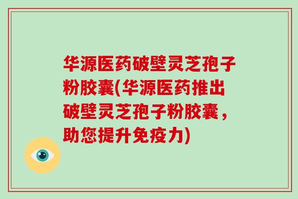 华源医药破壁灵芝孢子粉胶囊(华源医药推出破壁灵芝孢子粉胶囊,助您提升免疫力)-第1张图片-破壁灵芝孢子粉研究指南 华源医药破壁灵芝孢子粉胶囊(华源医药推出破壁灵芝孢子粉胶囊,助您提升免疫力)-第1张图片-破壁灵芝孢子粉研究指南