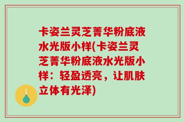 卡姿兰灵芝菁华粉底液水光版小样(卡姿兰灵芝菁华粉底液水光版小样:轻盈透亮,让肌肤立体有光泽)-第1张图片-破壁灵芝孢子粉研究指南 卡姿兰灵芝菁华粉底液水光版小样(卡姿兰灵芝菁华粉底液水光版小样:轻盈透亮,让肌肤立体有光泽)-第1张图片-破壁灵芝孢子粉研究指南