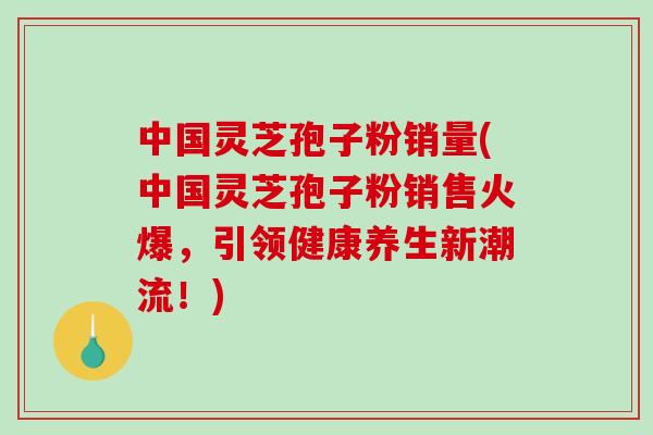 中国灵芝孢子粉销量(中国灵芝孢子粉销售火爆,引领健康养生新潮流!)-第1张图片-破壁灵芝孢子粉研究指南 中国灵芝孢子粉销量(中国灵芝孢子粉销售火爆,引领健康养生新潮流!)-第1张图片-破壁灵芝孢子粉研究指南