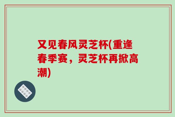 又见春风灵芝杯(重逢春季赛,灵芝杯再掀高潮)-第1张图片-破壁灵芝孢子粉研究指南 又见春风灵芝杯(重逢春季赛,灵芝杯再掀高潮)-第1张图片-破壁灵芝孢子粉研究指南