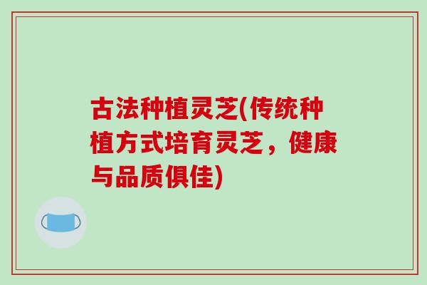 古法种植灵芝(传统种植方式培育灵芝,健康与品质俱佳)-第1张图片-破壁灵芝孢子粉研究指南 古法种植灵芝(传统种植方式培育灵芝,健康与品质俱佳)-第1张图片-破壁灵芝孢子粉研究指南