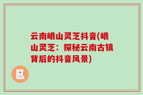 云南峨山灵芝抖音(峨山灵芝:探秘云南古镇背后的抖音风景)-第1张图片-破壁灵芝孢子粉研究指南 云南峨山灵芝抖音(峨山灵芝:探秘云南古镇背后的抖音风景)-第1张图片-破壁灵芝孢子粉研究指南