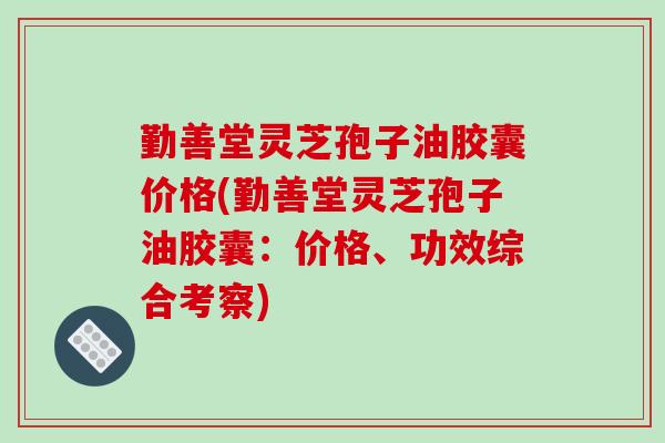 勤善堂灵芝孢子油胶囊价格(勤善堂灵芝孢子油胶囊:价格、功效综合考察)-第1张图片-破壁灵芝孢子粉研究指南 勤善堂灵芝孢子油胶囊价格(勤善堂灵芝孢子油胶囊:价格、功效综合考察)-第1张图片-破壁灵芝孢子粉研究指南