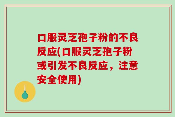 口服灵芝孢子粉的不良反应(口服灵芝孢子粉或引发不良反应,注意安全使用)-第1张图片-破壁灵芝孢子粉研究指南 口服灵芝孢子粉的不良反应(口服灵芝孢子粉或引发不良反应,注意安全使用)-第1张图片-破壁灵芝孢子粉研究指南